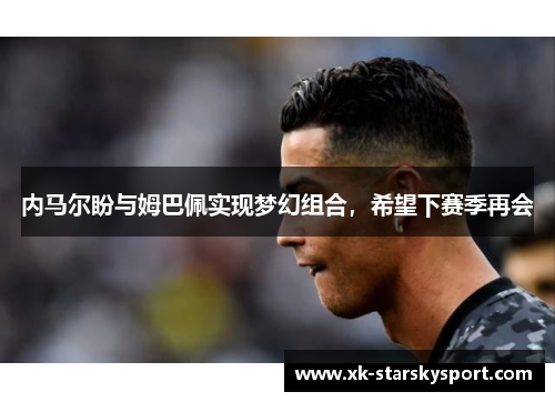 内马尔盼与姆巴佩实现梦幻组合，希望下赛季再会