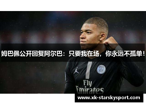 姆巴佩公开回复阿尔巴：只要我在场，你永远不孤单！